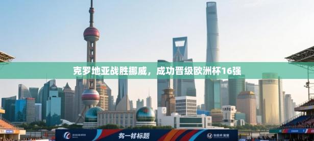 克罗地亚战胜挪威，成功晋级欧洲杯16强