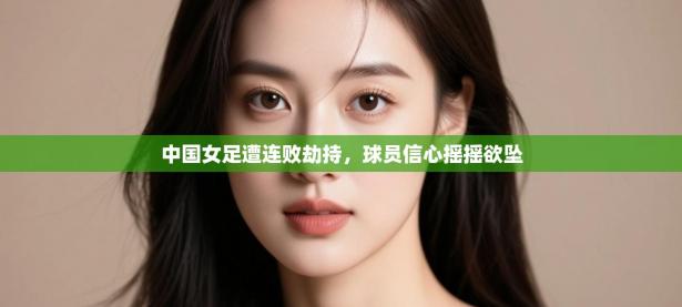 中国女足遭连败劫持，球员信心摇摇欲坠