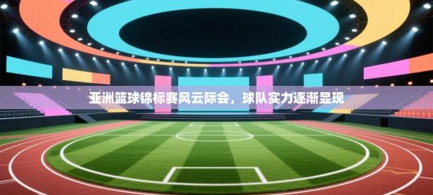 亚洲篮球锦标赛风云际会，球队实力逐渐显现