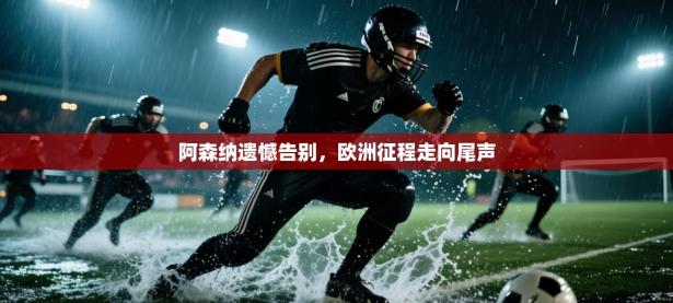 阿森纳遗憾告别，欧洲征程走向尾声