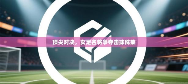 顶尖对决，女足名将争夺击球殊荣