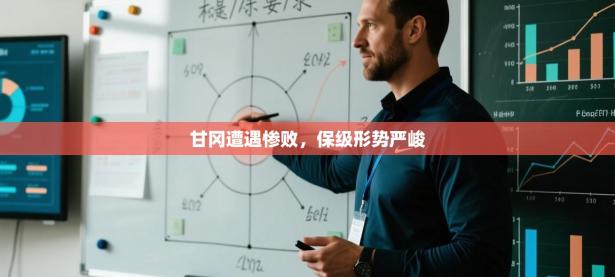 甘冈遭遇惨败，保级形势严峻