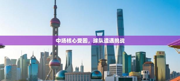 中场核心受困，球队遭遇挑战