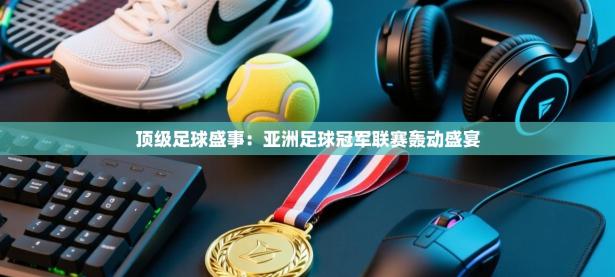 顶级足球盛事：亚洲足球冠军联赛轰动盛宴