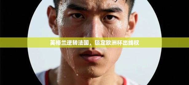 英格兰逆转法国，锁定欧洲杯出线权