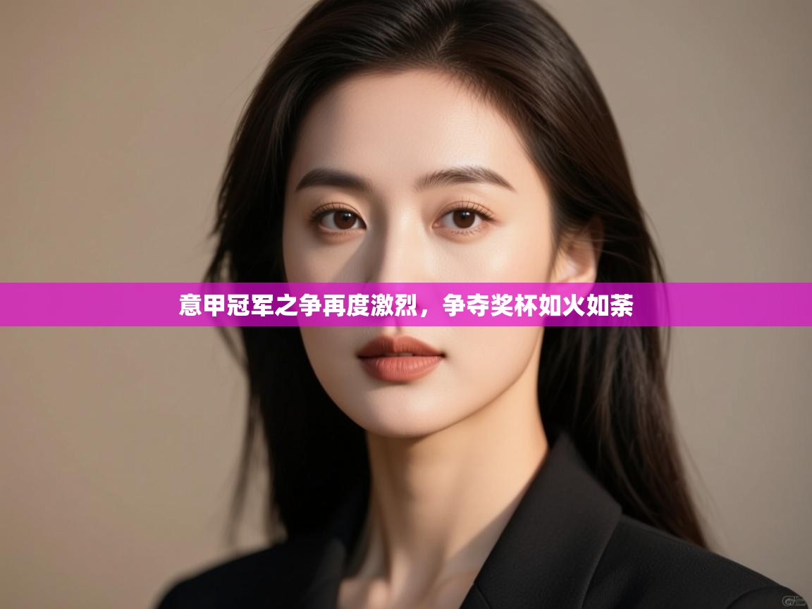 意甲冠军之争再度激烈，争夺奖杯如火如荼  第1张